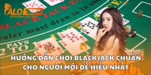 Hướng Dẫn Chơi Blackjack Chuẩn Cho Người Mới Dễ Hiểu Nhất