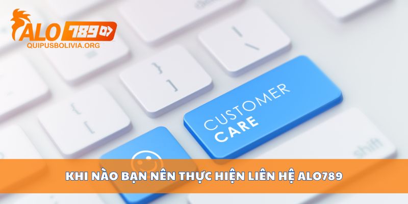 Khi nào bạn nên thực hiện liên hệ ALO789