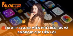 Tải App ALO789 miễn phí trên iOS và Android cực tiện lợi